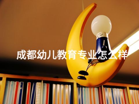 成都幼兒教育專業(yè)怎么樣