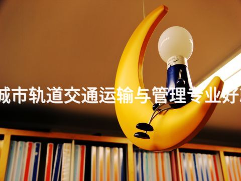 济宁城市轨道交通运输与管理专业好就业吗