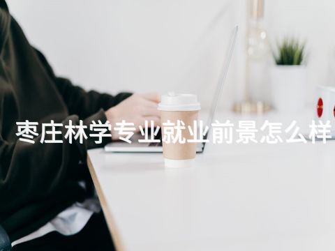 枣庄林学专业就业前景怎么样
