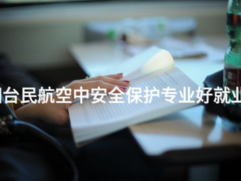 烟台民航空中安全保护专业好就业吗