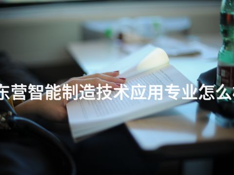 东营智能制造技术应用专业怎么样(图1) 东营智能制造技术应用专业怎么样(图1)