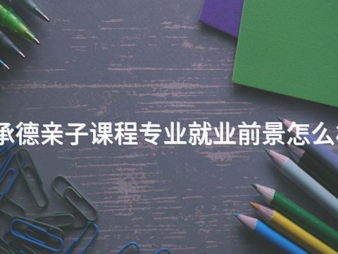 承德亲子课程专业就业前景怎么样