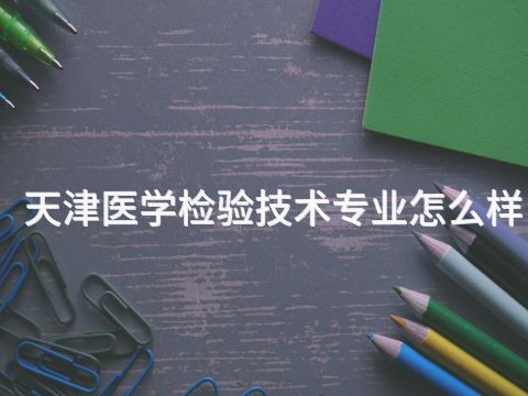 天津医学检验技术专业怎么样(图1) 天津医学检验技术专业怎么样(图1)