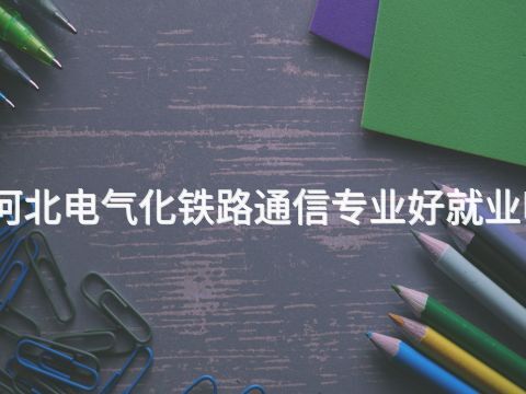 河北电气化铁路通信专业好就业吗