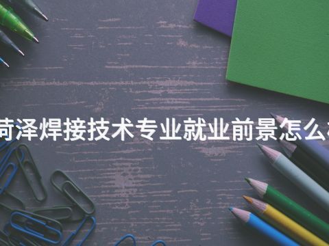菏泽焊接技术专业就业前景怎么样