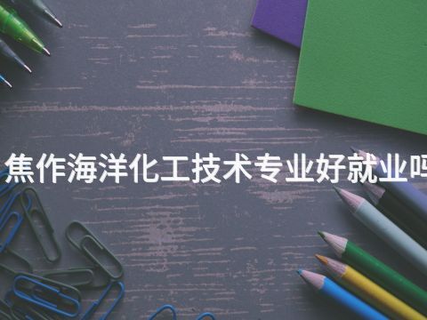 焦作海洋化工技术专业好就业吗