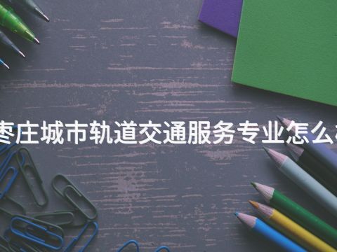 枣庄城市轨道交通服务专业怎么样(图1)