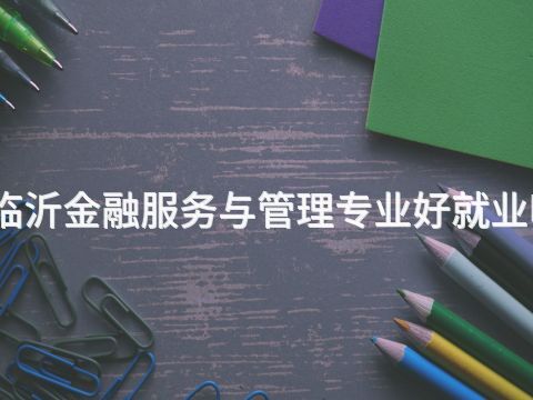 臨沂金融服務與管理專業好就業嗎(圖1) 臨沂金融服務與管理專業好就業嗎(圖1)