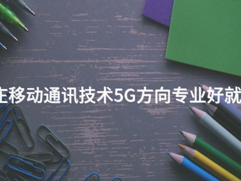 枣庄移动通讯技术5G方向专业好就业吗
