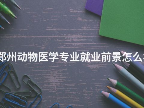 郑州动物医学专业就业前景怎么样