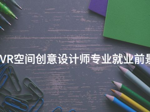 石家庄VR空间创意设计师专业就业前景怎么样