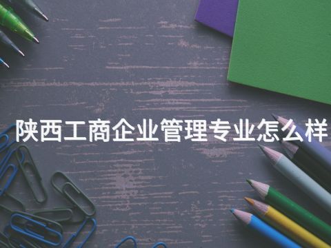 陕西工商企业管理专业怎么样(图1) 陕西工商企业管理专业怎么样(图1)