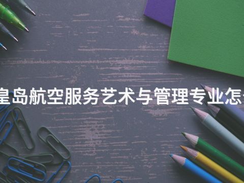 秦皇岛航空服务艺术与管理专业怎么样