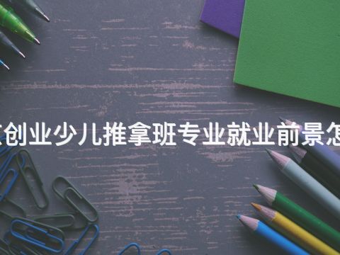 北京创业少儿推拿班专业就业前景怎么样