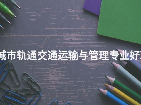 焦作城市轨通交通运输与管理专业好就业吗