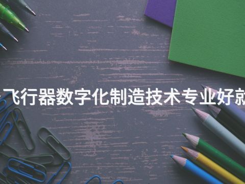新乡飞行器数字化制造技术专业好就业吗