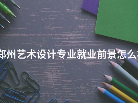 郑州艺术设计专业就业前景怎么样(图1)