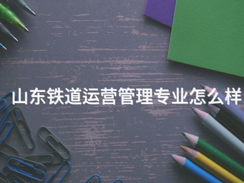 山东铁道运营管理专业怎么样(图1) 山东铁道运营管理专业怎么样(图1)