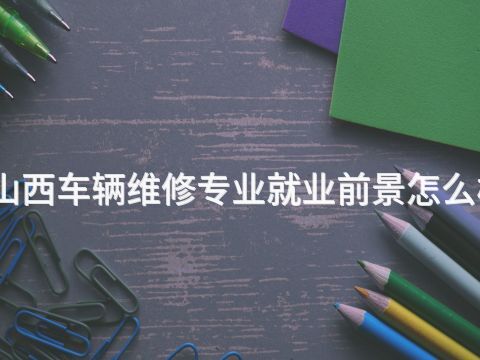 山西车辆维修专业就业前景怎么样