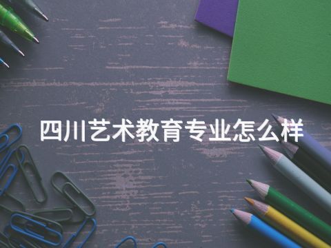 四川艺术教育专业怎么样(图1) 四川艺术教育专业怎么样(图1)