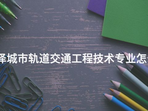 菏泽城市轨道交通工程技术专业怎么样