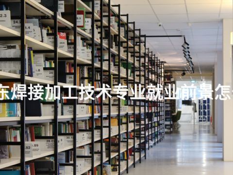 山东焊接加工技术专业就业前景怎么样