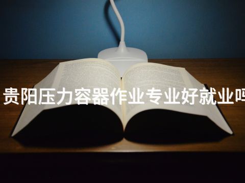 贵阳压力容器作业专业好就业吗