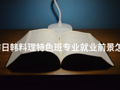 廊坊日韩料理特色班专业就业前景怎么样