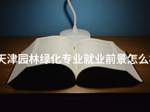天津园林绿化专业就业前景怎么样(图1)