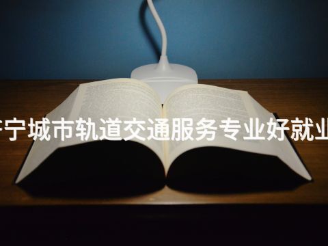 济宁城市轨道交通服务专业好就业吗(图1)