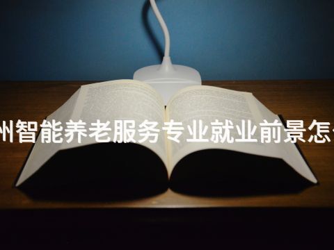 德州智能养老服务专业就业前景怎么样