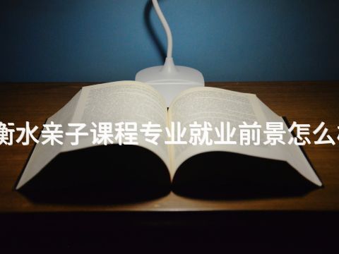 衡水亲子课程专业就业前景怎么样(图1)