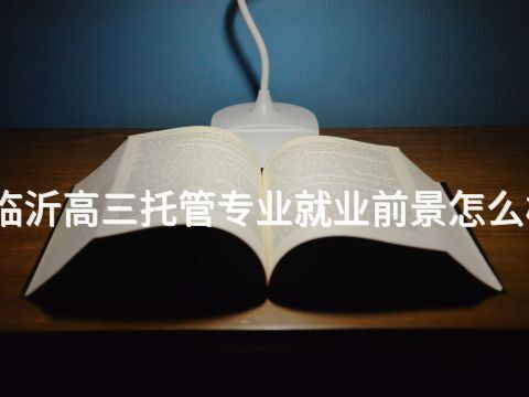 临沂高三托管专业就业前景怎么样