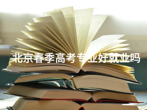北京春季高考专业好就业吗 北京春季高考专业好就业吗