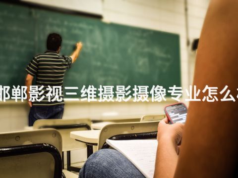 邯郸影视三维摄影摄像专业怎么样(图1)
