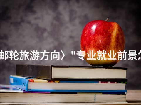 山东邮轮旅游方向〉"专业就业前景怎么样