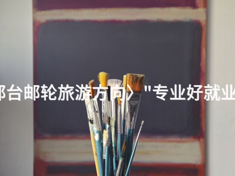 邢台邮轮旅游方向〉"专业好就业吗