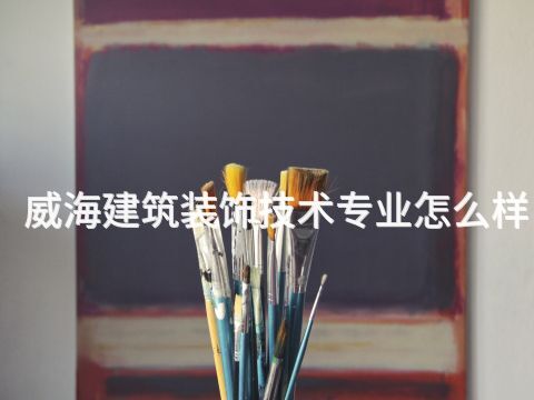 威海建筑装饰技术专业怎么样