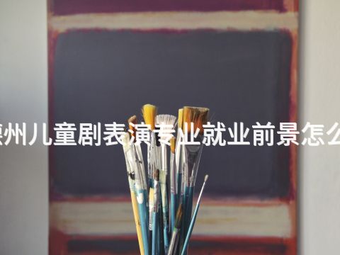 德州儿童剧表演专业就业前景怎么样