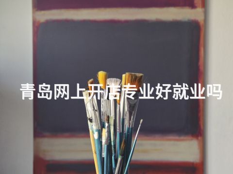 青岛网上开店专业好就业吗