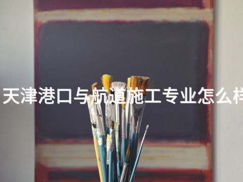 天津港口与航道施工专业怎么样