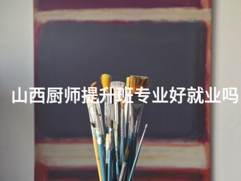 山西厨师提升班专业好就业吗