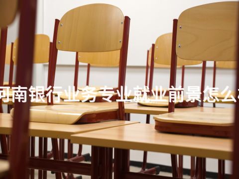 河南银行业务专业就业前景怎么样(图1) 河南银行业务专业就业前景怎么样(图1)