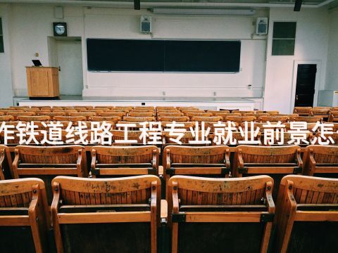 焦作铁道线路工程专业就业前景怎么样