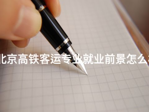 北京高铁客运专业就业前景怎么样