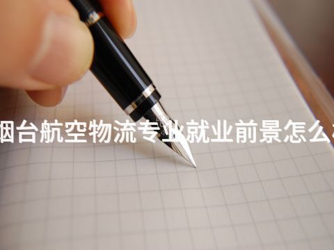 烟台航空物流专业就业前景怎么样(图1) 烟台航空物流专业就业前景怎么样(图1)