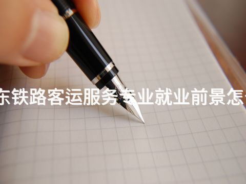 山东铁路客运服务专业就业前景怎么样(图1) 山东铁路客运服务专业就业前景怎么样(图1)