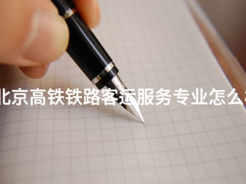北京高铁铁路客运服务专业怎么样(图1) 北京高铁铁路客运服务专业怎么样(图1)