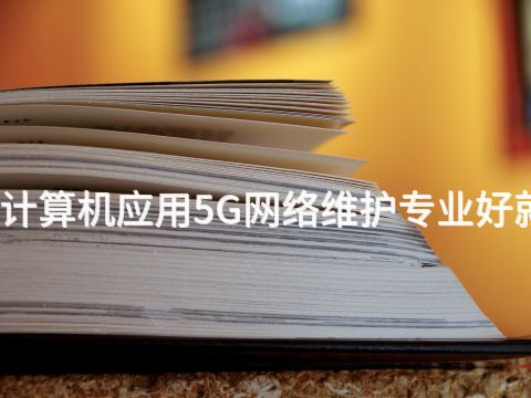 山西计算机应用5G网络维护专业好就业吗