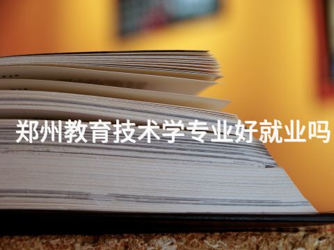 郑州教育技术学专业好就业吗